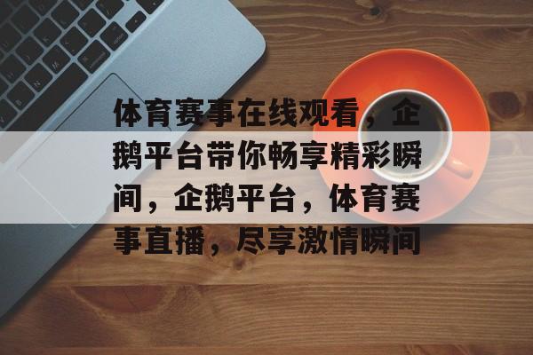 体育赛事在线观看,企鹅平台带你畅享精彩瞬间,企鹅平台,体育赛事直播,尽享激情瞬间 体育赛事在线观看,企鹅平台带你畅享精彩瞬间,企鹅平台,体育赛事直播,尽享激情瞬间