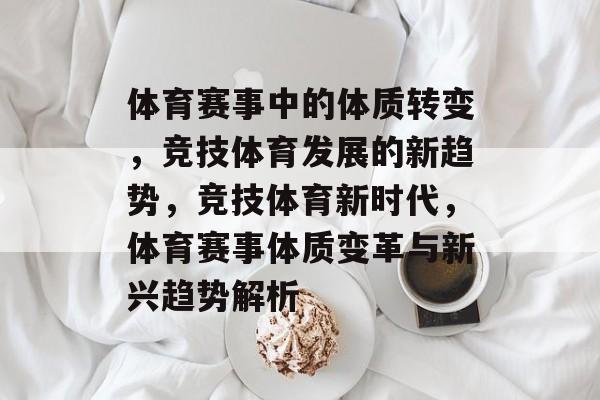 体育赛事中的体质转变,竞技体育发展的新趋势,竞技体育新时代,体育赛事体质变革与新兴趋势解析 体育赛事中的体质转变,竞技体育发展的新趋势,竞技体育新时代,体育赛事体质变革与新兴趋势解析