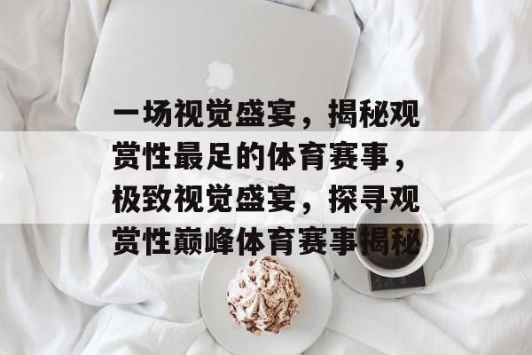 一场视觉盛宴，揭秘观赏性最足的体育赛事，极致视觉盛宴，探寻观赏性巅峰体育赛事揭秘