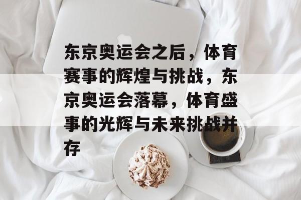 东京奥运会之后，体育赛事的辉煌与挑战，东京奥运会落幕，体育盛事的光辉与未来挑战并存