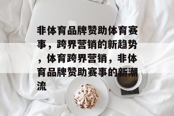 非体育品牌赞助体育赛事，跨界营销的新趋势，体育跨界营销，非体育品牌赞助赛事的新潮流