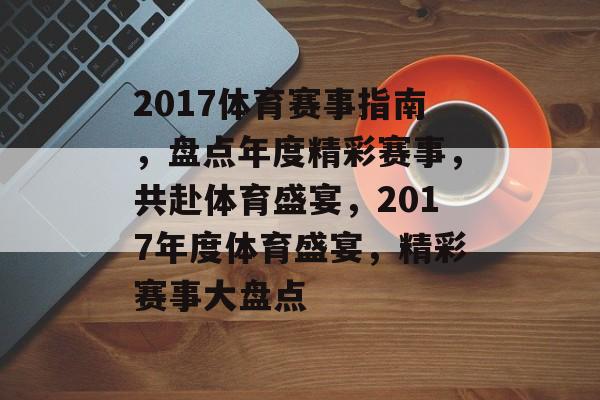 2017体育赛事指南，盘点年度精彩赛事，共赴体育盛宴，2017年度体育盛宴，精彩赛事大盘点