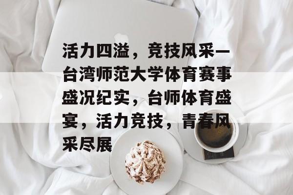 活力四溢，竞技风采—台湾师范大学体育赛事盛况纪实，台师体育盛宴，活力竞技，青春风采尽展
