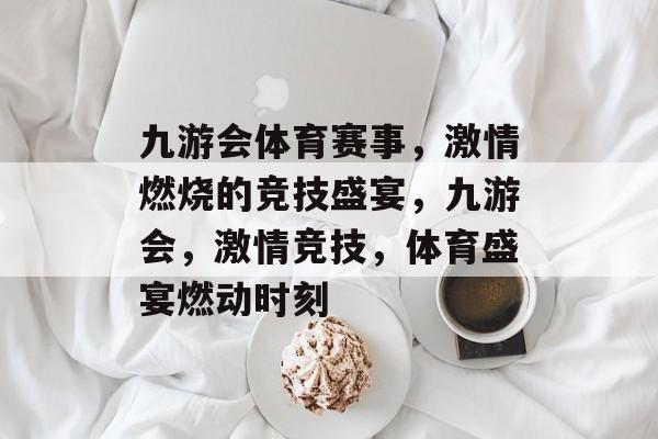 九游会体育赛事，激情燃烧的竞技盛宴，九游会，激情竞技，体育盛宴燃动时刻
