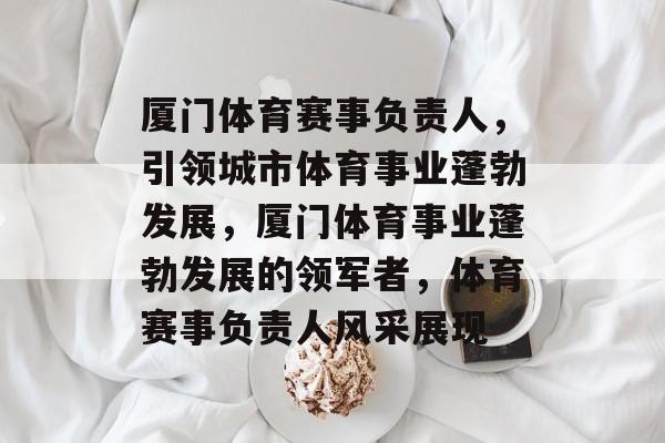 厦门体育赛事负责人，引领城市体育事业蓬勃发展，厦门体育事业蓬勃发展的领军者，体育赛事负责人风采展现