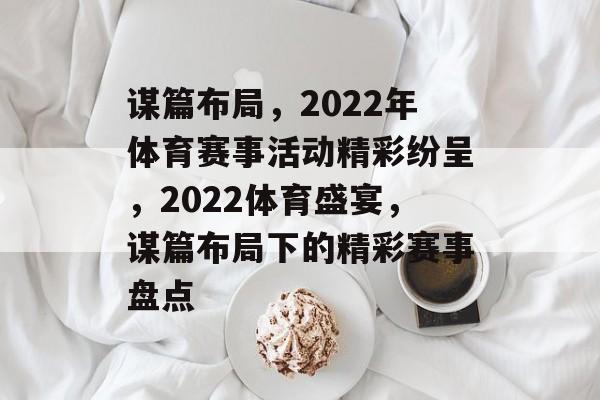 谋篇布局，2022年体育赛事活动精彩纷呈，2022体育盛宴，谋篇布局下的精彩赛事盘点