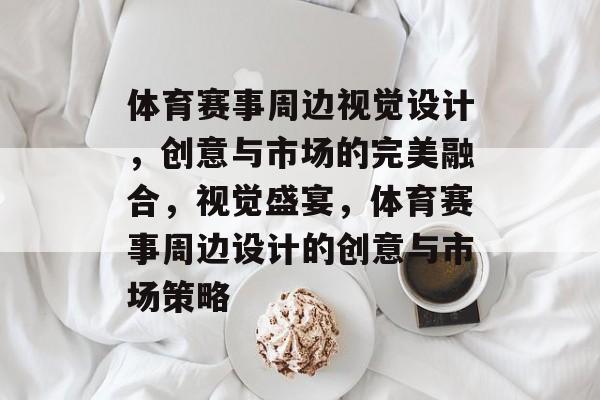 体育赛事周边视觉设计，创意与市场的完美融合，视觉盛宴，体育赛事周边设计的创意与市场策略