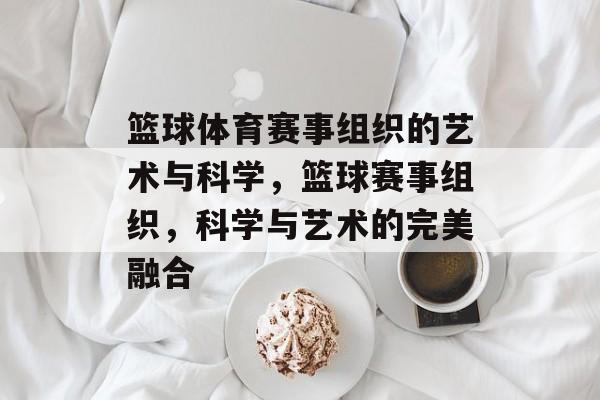 篮球体育赛事组织的艺术与科学，篮球赛事组织，科学与艺术的完美融合