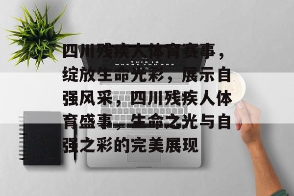 四川残疾人体育赛事，绽放生命光彩，展示自强风采，四川残疾人体育盛事，生命之光与自强之彩的完美展现