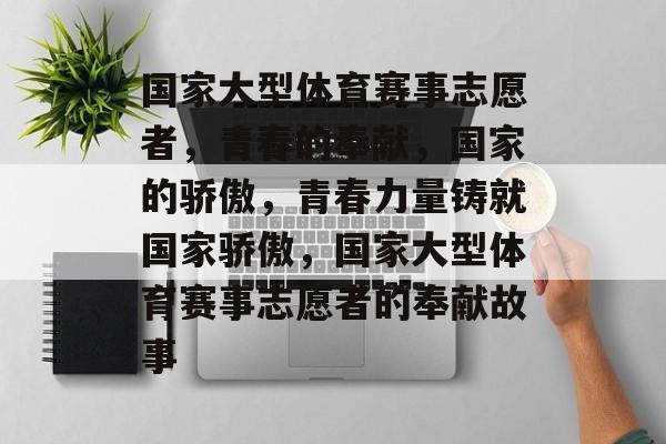 国家大型体育赛事志愿者，青春的奉献，国家的骄傲，青春力量铸就国家骄傲，国家大型体育赛事志愿者的奉献故事