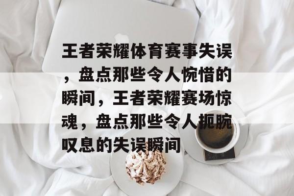 王者荣耀体育赛事失误，盘点那些令人惋惜的瞬间，王者荣耀赛场惊魂，盘点那些令人扼腕叹息的失误瞬间