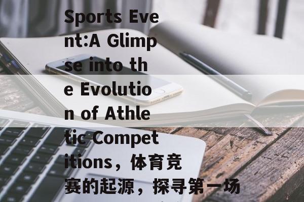 The First Sports Event:A Glimpse into the Evolution of Athletic Competitions，体育竞赛的起源，探寻第一场体育盛事的演变轨迹
