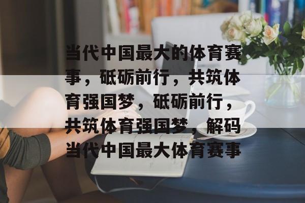 当代中国最大的体育赛事，砥砺前行，共筑体育强国梦，砥砺前行，共筑体育强国梦，解码当代中国最大体育赛事
