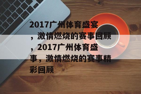 2017广州体育盛宴,激情燃烧的赛事回顾,2017广州体育盛事,激情燃烧的赛事精彩回顾 2017广州体育盛宴,激情燃烧的赛事回顾,2017广州体育盛事,激情燃烧的赛事精彩回顾