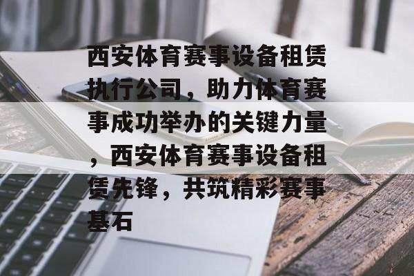 西安体育赛事设备租赁执行公司,助力体育赛事成功举办的关键力量,西安体育赛事设备租赁先锋,共筑精彩赛事基石 西安体育赛事设备租赁执行公司,助力体育赛事成功举办的关键力量,西安体育赛事设备租赁先锋,共筑精彩赛事基石