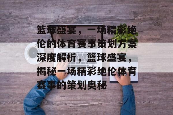 篮球盛宴，一场精彩绝伦的体育赛事策划方案深度解析，篮球盛宴，揭秘一场精彩绝伦体育赛事的策划奥秘