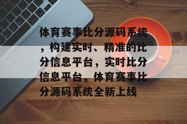 体育赛事比分源码系统，构建实时、精准的比分信息平台，实时比分信息平台，体育赛事比分源码系统全新上线