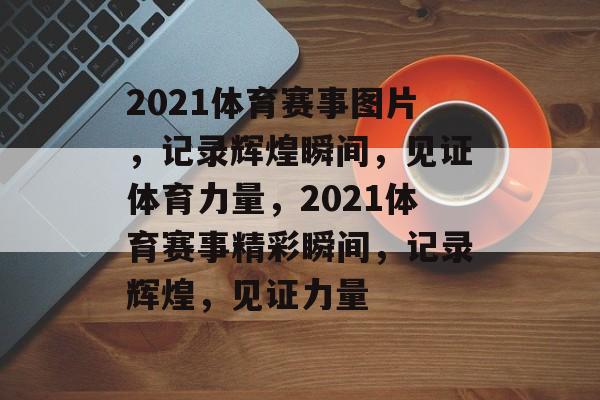 2021体育赛事图片，记录辉煌瞬间，见证体育力量，2021体育赛事精彩瞬间，记录辉煌，见证力量
