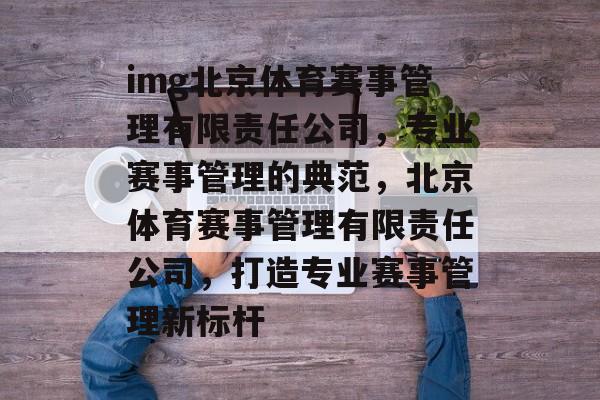 img北京体育赛事管理有限责任公司，专业赛事管理的典范，北京体育赛事管理有限责任公司，打造专业赛事管理新标杆