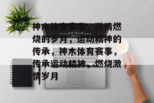 神木体育赛事，激情燃烧的岁月，运动精神的传承，神木体育赛事，传承运动精神，燃烧激情岁月
