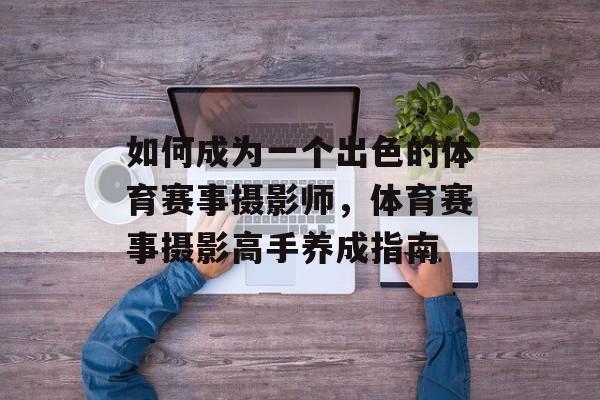 如何成为一个出色的体育赛事摄影师，体育赛事摄影高手养成指南
