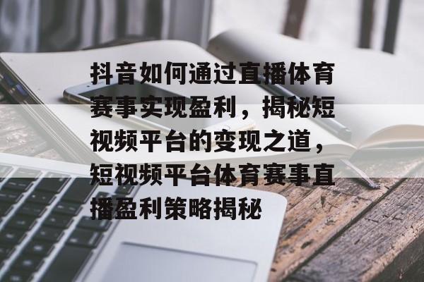 抖音如何通过直播体育赛事实现盈利，揭秘短视频平台的变现之道，短视频平台体育赛事直播盈利策略揭秘