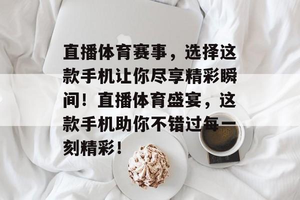 直播体育赛事，选择这款手机让你尽享精彩瞬间！直播体育盛宴，这款手机助你不错过每一刻精彩！