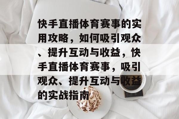 快手直播体育赛事的实用攻略,如何吸引观众、提升互动与收益,快手直播体育赛事,吸引观众、提升互动与收益的实战指南 快手直播体育赛事的实用攻略,如何吸引观众、提升互动与收益,快手直播体育赛事,吸引观众、提升互动与收益的实战指南