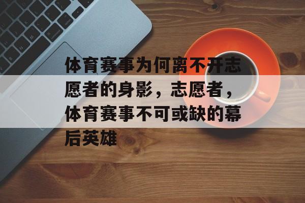体育赛事为何离不开志愿者的身影，志愿者，体育赛事不可或缺的幕后英雄