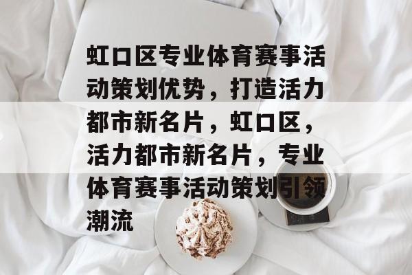 虹口区专业体育赛事活动策划优势，打造活力都市新名片，虹口区，活力都市新名片，专业体育赛事活动策划引领潮流