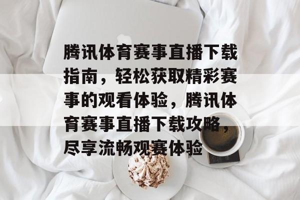腾讯体育赛事直播下载指南，轻松获取精彩赛事的观看体验，腾讯体育赛事直播下载攻略，尽享流畅观赛体验