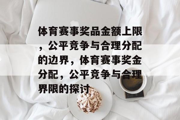 体育赛事奖品金额上限，公平竞争与合理分配的边界，体育赛事奖金分配，公平竞争与合理界限的探讨