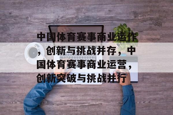 中国体育赛事商业运作,创新与挑战并存,中国体育赛事商业运营,创新突破与挑战并行 中国体育赛事商业运作,创新与挑战并存,中国体育赛事商业运营,创新突破与挑战并行