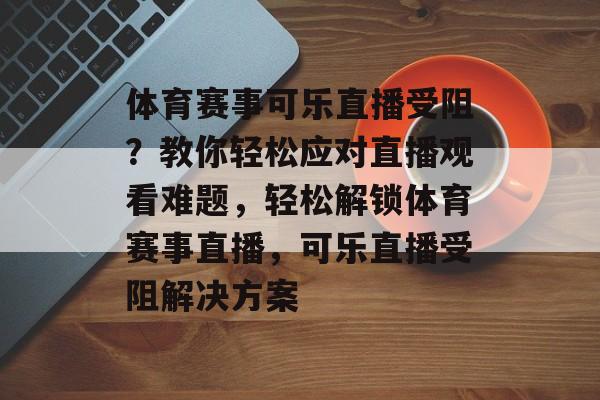 体育赛事可乐直播受阻？教你轻松应对直播观看难题，轻松解锁体育赛事直播，可乐直播受阻解决方案