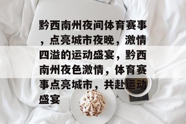 黔西南州夜间体育赛事，点亮城市夜晚，激情四溢的运动盛宴，黔西南州夜色激情，体育赛事点亮城市，共赴运动盛宴