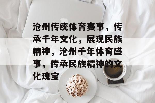 沧州传统体育赛事，传承千年文化，展现民族精神，沧州千年体育盛事，传承民族精神的文化瑰宝