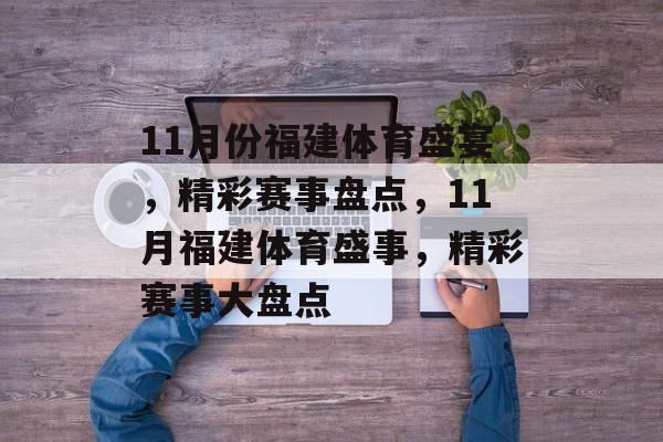 11月份福建体育盛宴,精彩赛事盘点,11月福建体育盛事,精彩赛事大盘点 11月份福建体育盛宴,精彩赛事盘点,11月福建体育盛事,精彩赛事大盘点