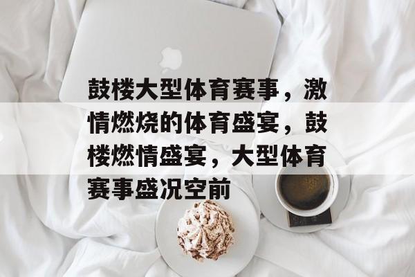 鼓楼大型体育赛事,激情燃烧的体育盛宴,鼓楼燃情盛宴,大型体育赛事盛况空前 鼓楼大型体育赛事,激情燃烧的体育盛宴,鼓楼燃情盛宴,大型体育赛事盛况空前