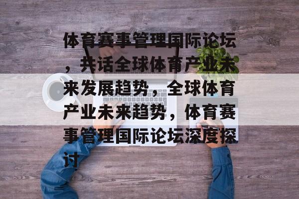 体育赛事管理国际论坛,共话全球体育产业未来发展趋势,全球体育产业未来趋势,体育赛事管理国际论坛深度探讨 体育赛事管理国际论坛,共话全球体育产业未来发展趋势,全球体育产业未来趋势,体育赛事管理国际论坛深度探讨