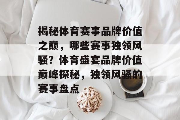 揭秘体育赛事品牌价值之巅，哪些赛事独领风骚？体育盛宴品牌价值巅峰探秘，独领风骚的赛事盘点