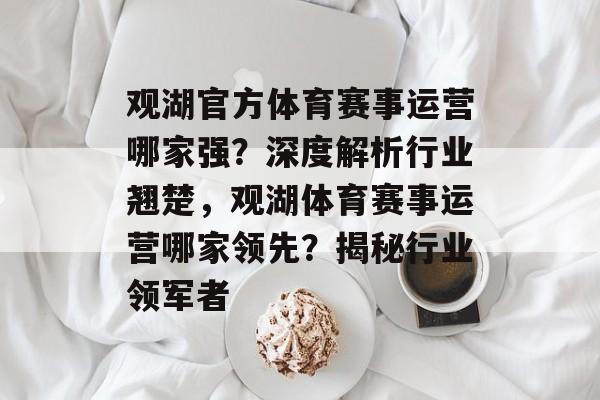 观湖官方体育赛事运营哪家强？深度解析行业翘楚，观湖体育赛事运营哪家领先？揭秘行业领军者