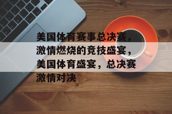 美国体育赛事总决赛,激情燃烧的竞技盛宴,美国体育盛宴,总决赛激情对决 美国体育赛事总决赛,激情燃烧的竞技盛宴,美国体育盛宴,总决赛激情对决