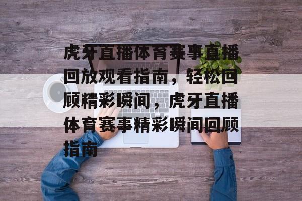 虎牙直播体育赛事直播回放观看指南,轻松回顾精彩瞬间,虎牙直播体育赛事精彩瞬间回顾指南 虎牙直播体育赛事直播回放观看指南,轻松回顾精彩瞬间,虎牙直播体育赛事精彩瞬间回顾指南