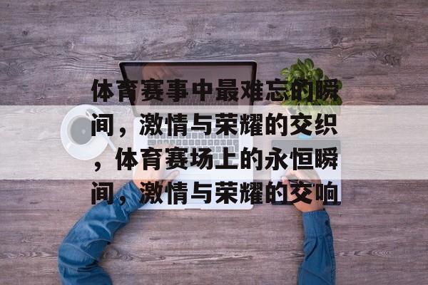 体育赛事中最难忘的瞬间，激情与荣耀的交织，体育赛场上的永恒瞬间，激情与荣耀的交响