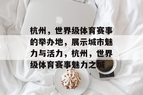 杭州，世界级体育赛事的举办地，展示城市魅力与活力，杭州，世界级体育赛事魅力之城