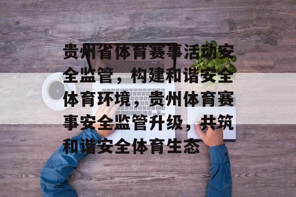 贵州省体育赛事活动安全监管，构建和谐安全体育环境，贵州体育赛事安全监管升级，共筑和谐安全体育生态