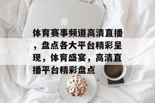 体育赛事频道高清直播，盘点各大平台精彩呈现，体育盛宴，高清直播平台精彩盘点