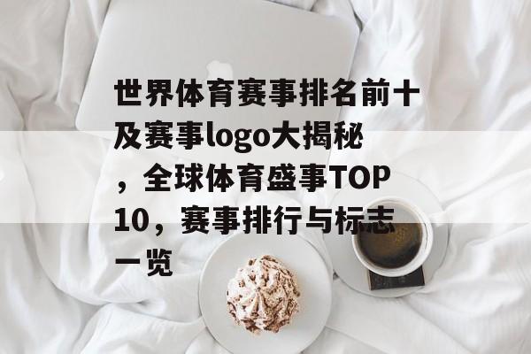 世界体育赛事排名前十及赛事logo大揭秘，全球体育盛事TOP10，赛事排行与标志一览
