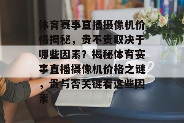 体育赛事直播摄像机价格揭秘,贵不贵取决于哪些因素?揭秘体育赛事直播摄像机价格之谜,贵与否关键看这些因素 体育赛事直播摄像机价格揭秘,贵不贵取决于哪些因素?揭秘体育赛事直播摄像机价格之谜,贵与否关键看这些因素