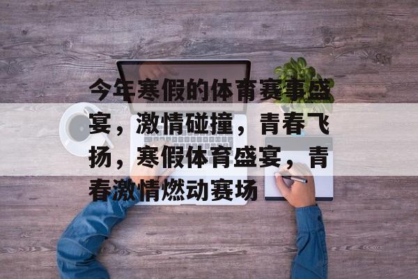 今年寒假的体育赛事盛宴，激情碰撞，青春飞扬，寒假体育盛宴，青春激情燃动赛场